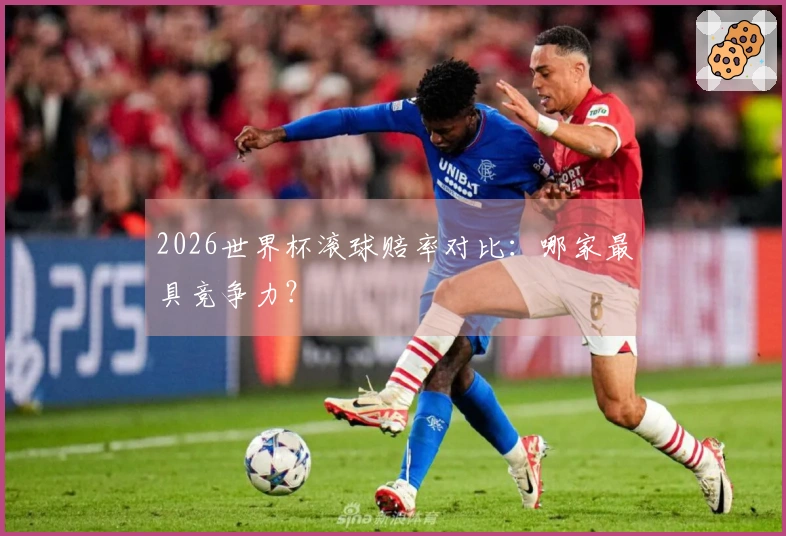 2026世界杯滚球赔率对比：哪家最具竞争力？