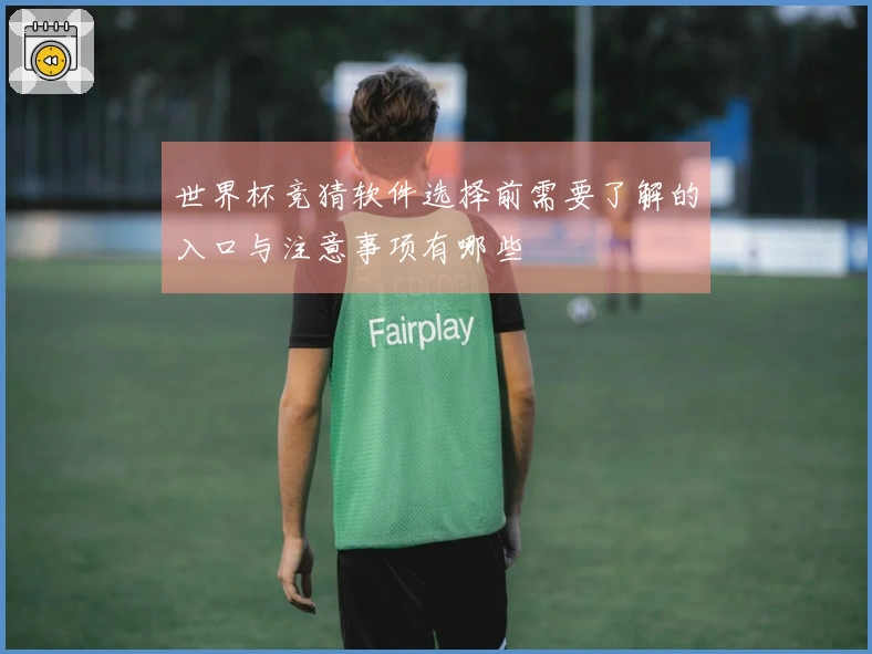 世界杯竞猜软件选择前需要了解的入口与注意事项有哪些