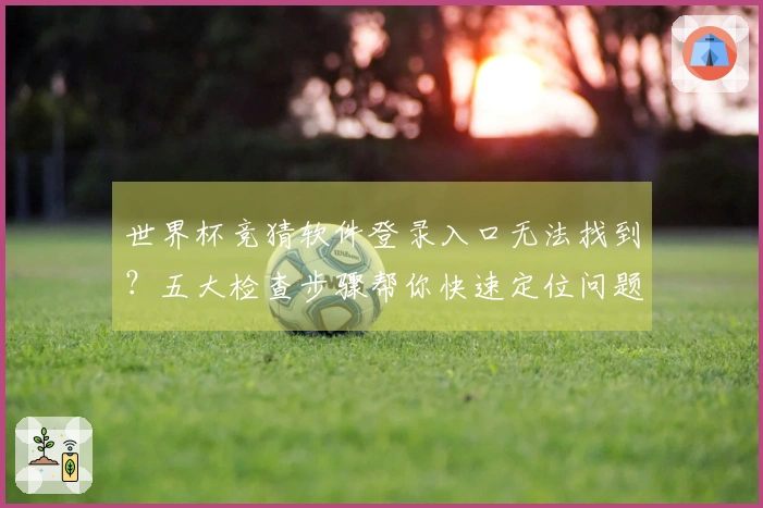 世界杯竞猜软件登录入口无法找到？五大检查步骤帮你快速定位问题