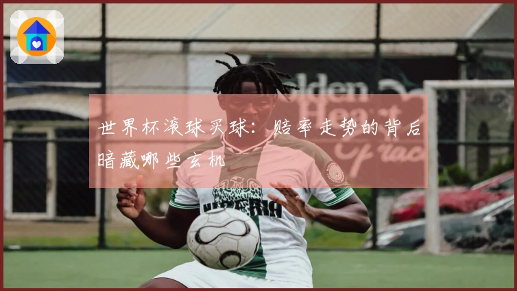世界杯滚球买球：赔率走势的背后暗藏哪些玄机