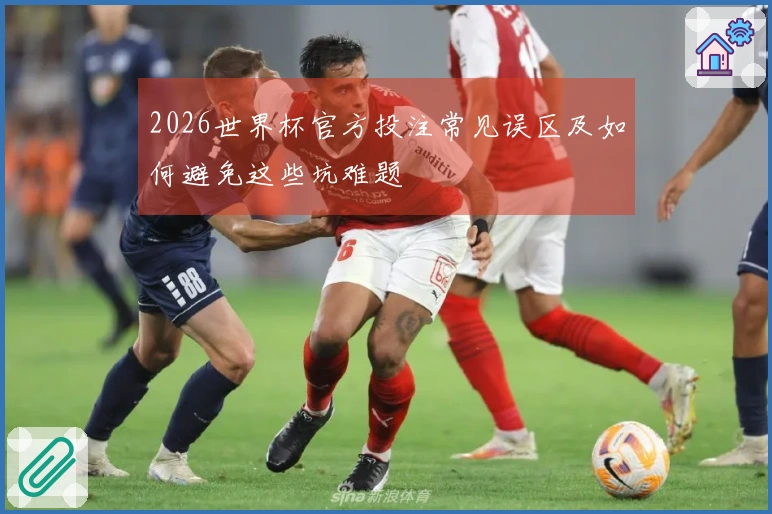 2026世界杯官方投注常见误区及如何避免这些坑难题