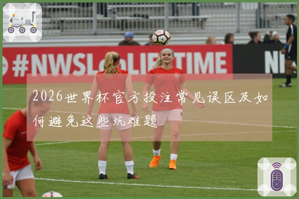 2026世界杯官方投注常见误区及如何避免这些坑难题