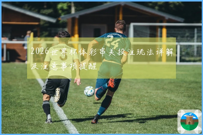 2026世界杯体彩串关投注玩法详解及注意事项提醒