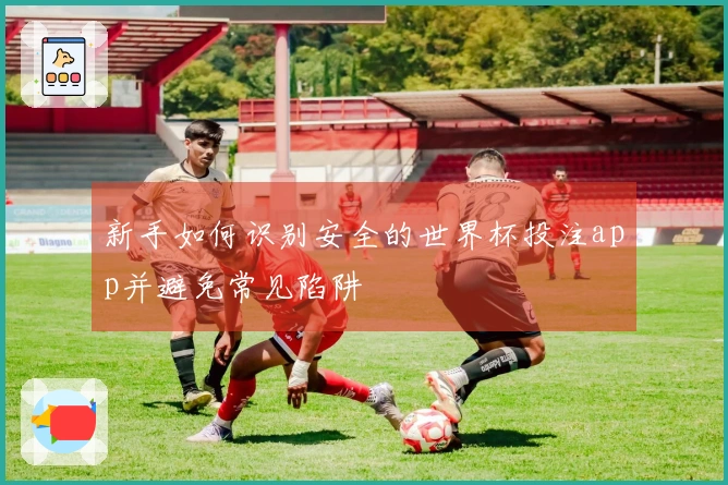 新手如何识别安全的世界杯投注app并避免常见陷阱