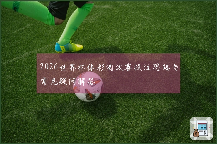 2026世界杯体彩淘汰赛投注思路与常见疑问解答